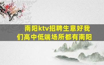 南阳ktv招聘生意好我们高中低端场所都有南阳