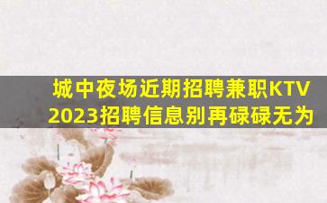 城中夜场近期招聘兼职KTV2023招聘信息别再碌碌无为
